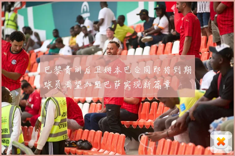 巴黎青训后卫姆本巴合同即将到期球员渴望加盟巴萨实现新篇章