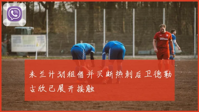 米兰计划租借并买断热刺后卫德勒古欣已展开接触