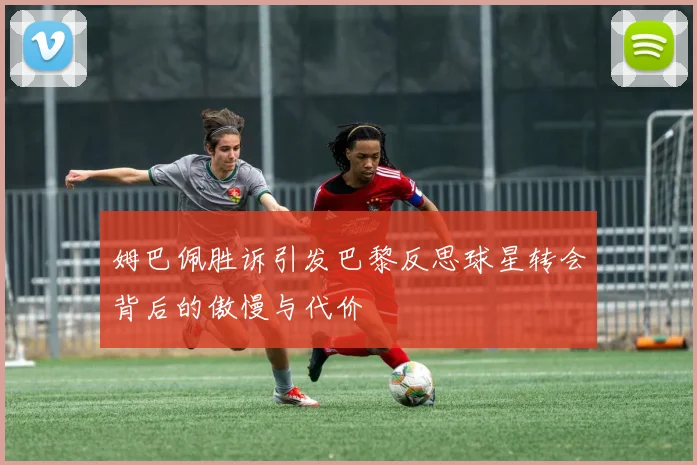 姆巴佩胜诉引发巴黎反思球星转会背后的傲慢与代价