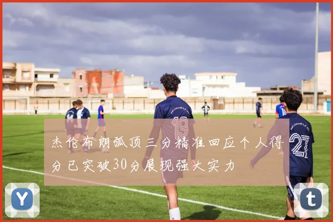 杰伦布朗弧顶三分精准回应个人得分已突破30分展现强大实力