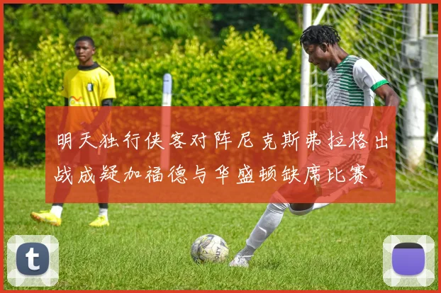 明天独行侠客对阵尼克斯弗拉格出战成疑加福德与华盛顿缺席比赛