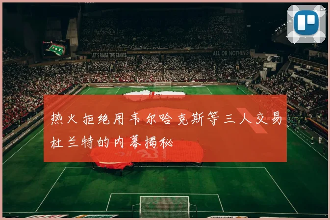 热火拒绝用韦尔哈克斯等三人交易杜兰特的内幕揭秘