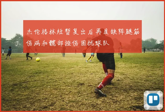 杰伦格林短暂复出后再度缺阵腿筋伤病和髋部挫伤困扰球队