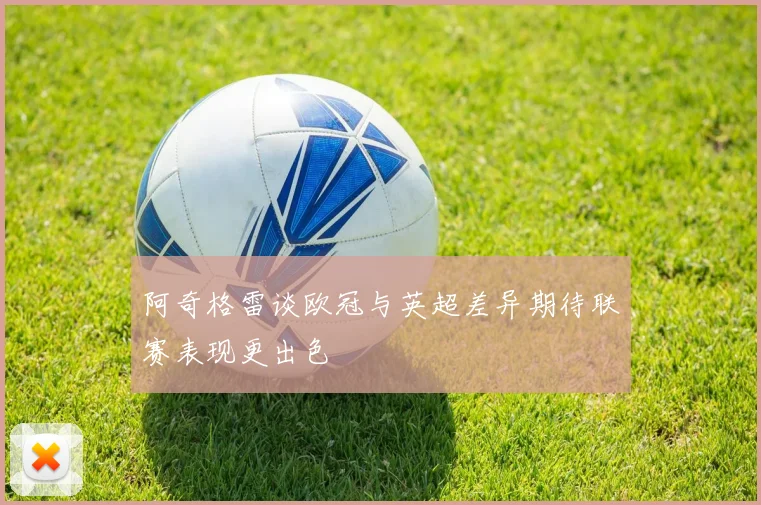阿奇格雷谈欧冠与英超差异期待联赛表现更出色