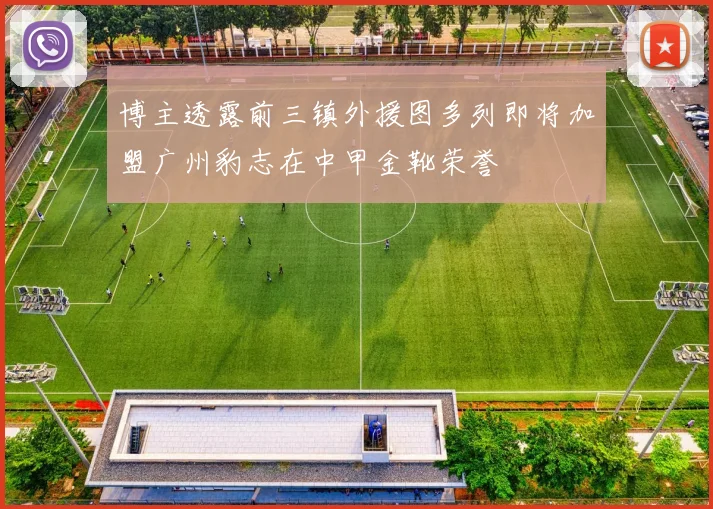博主透露前三镇外援图多列即将加盟广州豹志在中甲金靴荣誉