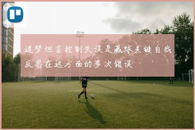 追梦坦言控制失误是赢球关键自我反思在这方面的多次错误