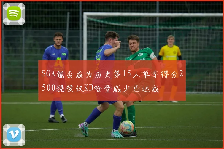 SGA能否成为历史第15人单季得分2500现役仅KD哈登威少已达成