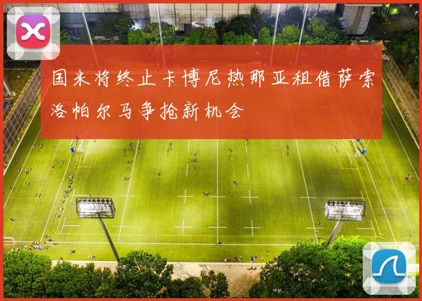 国米将终止卡博尼热那亚租借萨索洛帕尔马争抢新机会