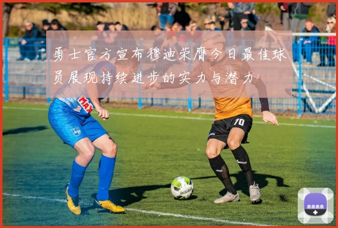 勇士官方宣布穆迪荣膺今日最佳球员展现持续进步的实力与潜力